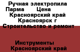 Ручная электропила “Парма-3“ › Цена ­ 3 900 - Красноярский край, Красноярск г. Строительство и ремонт » Инструменты   . Красноярский край,Красноярск г.